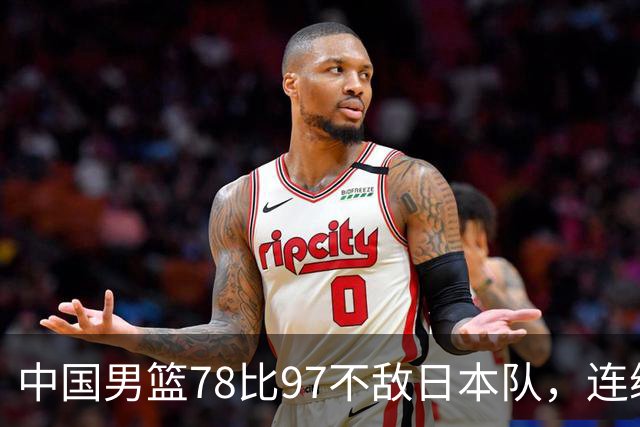 中国男篮78比97不敌日本队，连续两届无缘亚运会决赛
